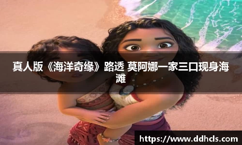 壹号娱乐真人版《海洋奇缘》路透 莫阿娜一家三口现身海滩